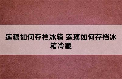 莲藕如何存档冰箱 莲藕如何存档冰箱冷藏